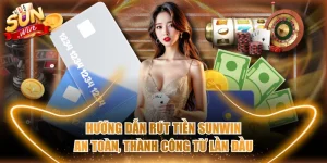 Hướng Dẫn Rút Tiền SUNWIN An Toàn, Thành Công Từ Lần Đầu